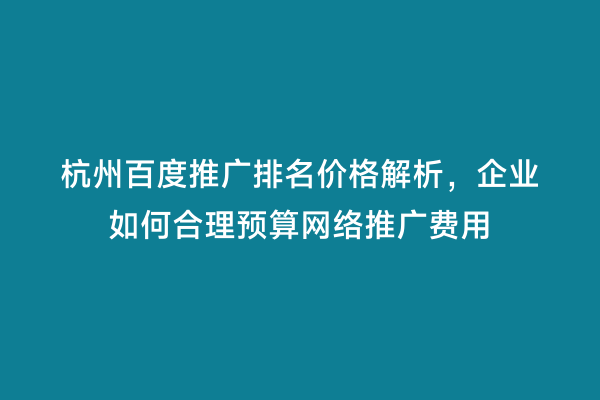 杭州百度推广排名价格解析，企业如何合理预算网络推广费用