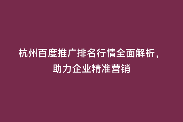 杭州百度推广排名行情全面解析，助力企业精准营销