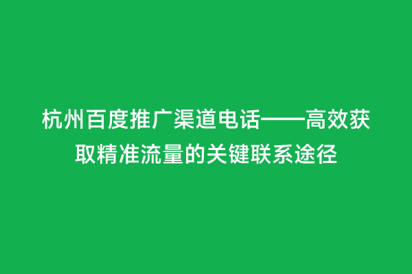 杭州百度推广渠道电话——高效获取精准流量的关键联系途径
