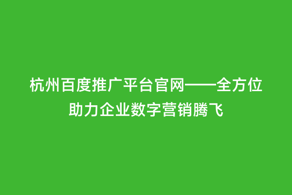 杭州百度推广平台官网——全方位助力企业数字营销腾飞