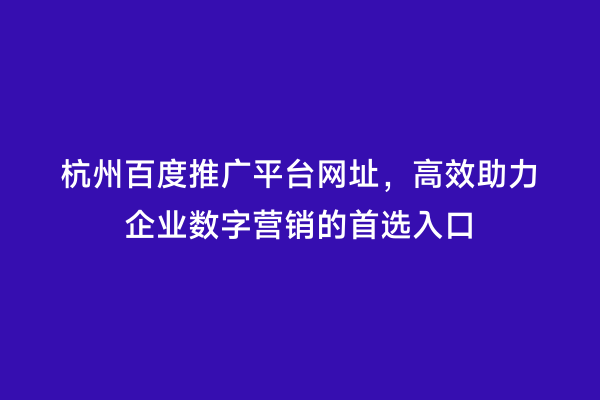 杭州百度推广平台网址，高效助力企业数字营销的首选入口