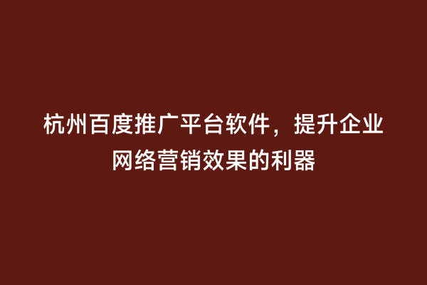 杭州百度推广平台软件，提升企业网络营销效果的利器