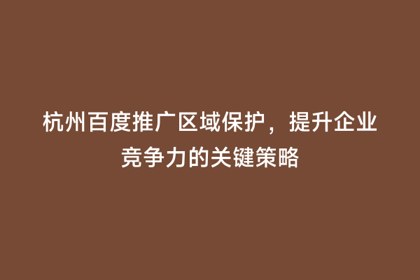 杭州百度推广区域保护，提升企业竞争力的关键策略