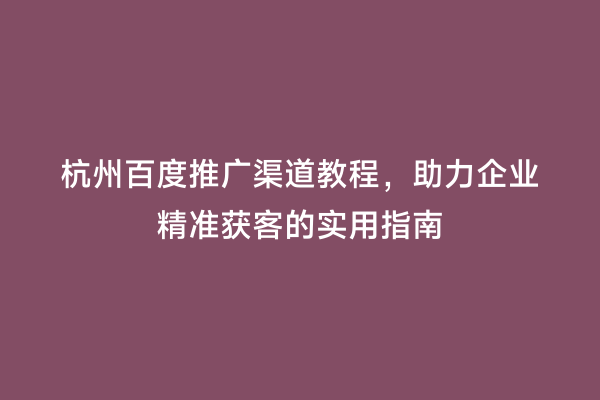 杭州百度推广渠道教程，助力企业精准获客的实用指南