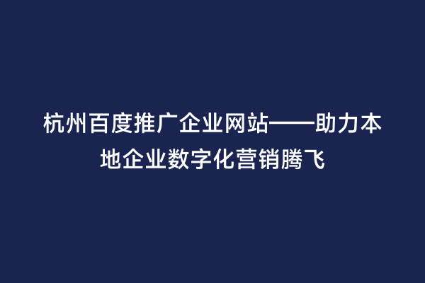 杭州百度推广企业网站——助力本地企业数字化营销腾飞