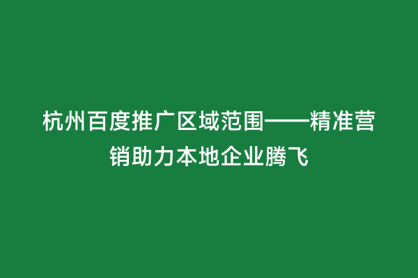 杭州百度推广区域范围——精准营销助力本地企业腾飞
