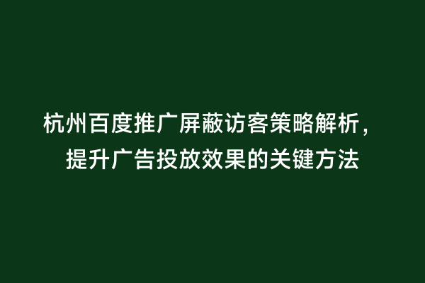 杭州百度推广屏蔽访客策略解析，提升广告投放效果的关键方法