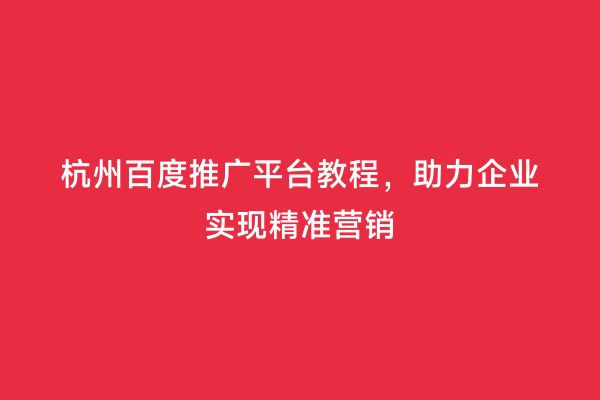 杭州百度推广平台教程，助力企业实现精准营销