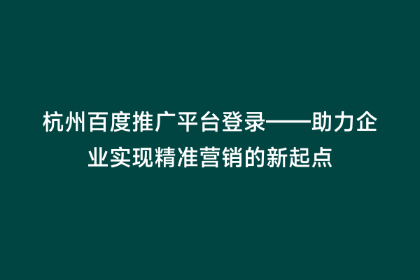 杭州百度推广平台登录——助力企业实现精准营销的新起点