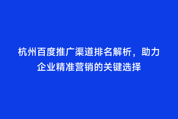 杭州百度推广渠道排名解析，助力企业精准营销的关键选择
