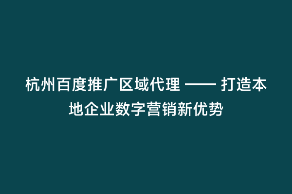 杭州百度推广区域代理 —— 打造本地企业数字营销新优势
