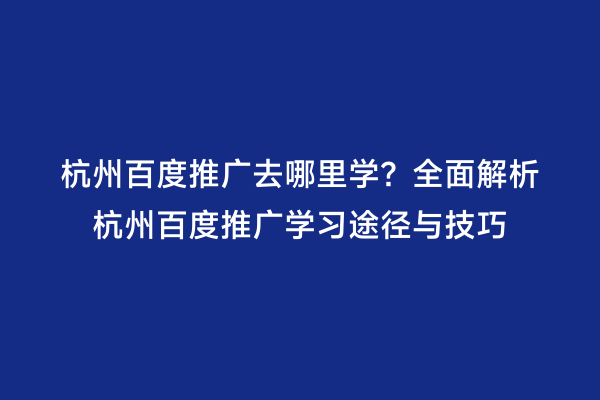杭州百度推广去哪里学？全面解析杭州百度推广学习途径与技巧