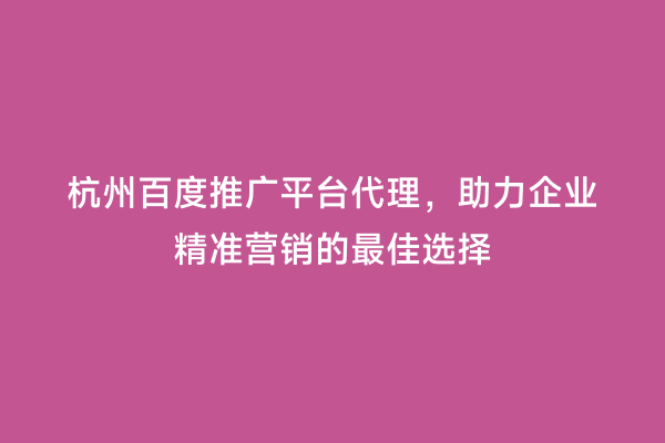 杭州百度推广平台代理，助力企业精准营销的最佳选择