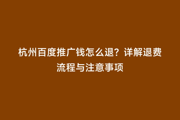 杭州百度推广钱怎么退？详解退费流程与注意事项
