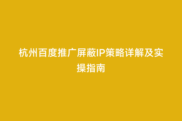杭州百度推广屏蔽IP策略详解及实操指南