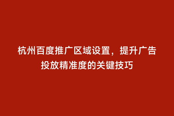 杭州百度推广区域设置，提升广告投放精准度的关键技巧