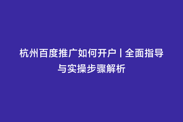 杭州百度推广如何开户 | 全面指导与实操步骤解析