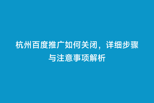 杭州百度推广如何关闭，详细步骤与注意事项解析