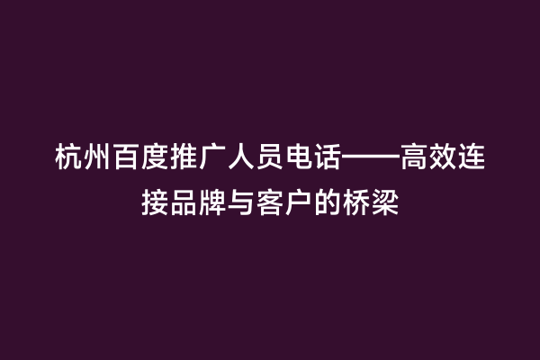 杭州百度推广人员电话——高效连接品牌与客户的桥梁