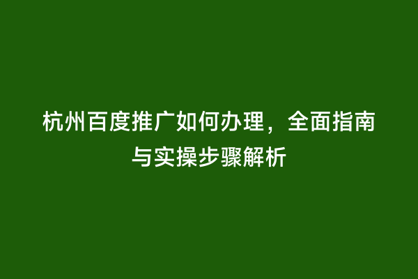 杭州百度推广如何办理，全面指南与实操步骤解析