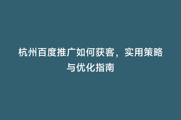 杭州百度推广如何获客，实用策略与优化指南