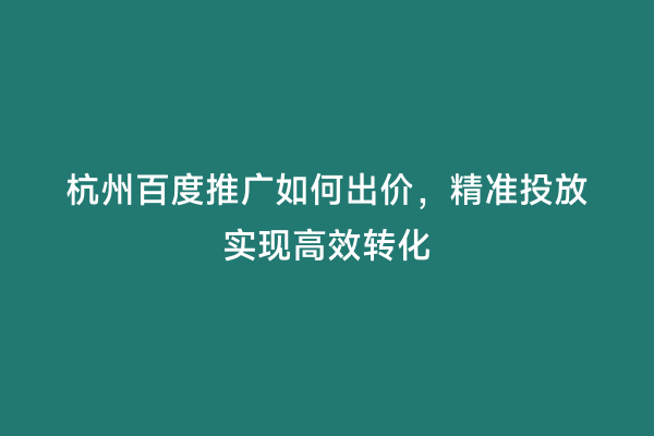杭州百度推广如何出价，精准投放实现高效转化