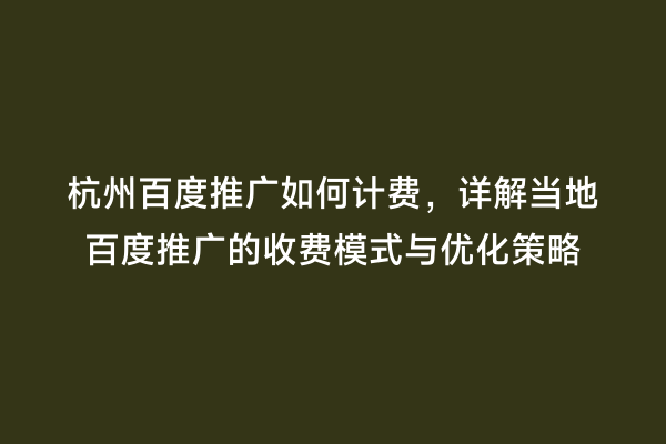 杭州百度推广如何计费，详解当地百度推广的收费模式与优化策略