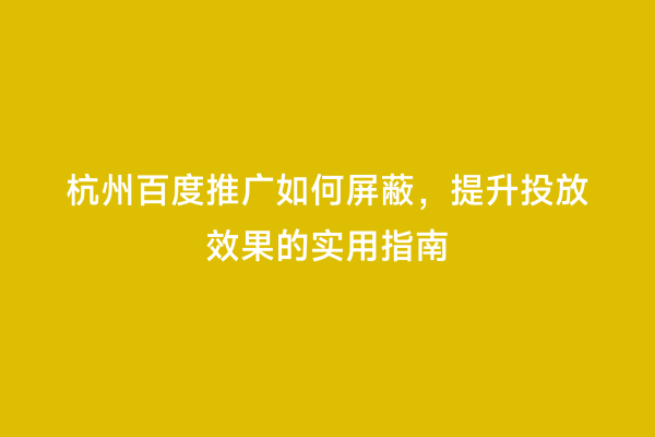 杭州百度推广如何屏蔽，提升投放效果的实用指南