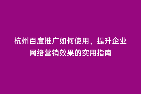 杭州百度推广如何使用，提升企业网络营销效果的实用指南