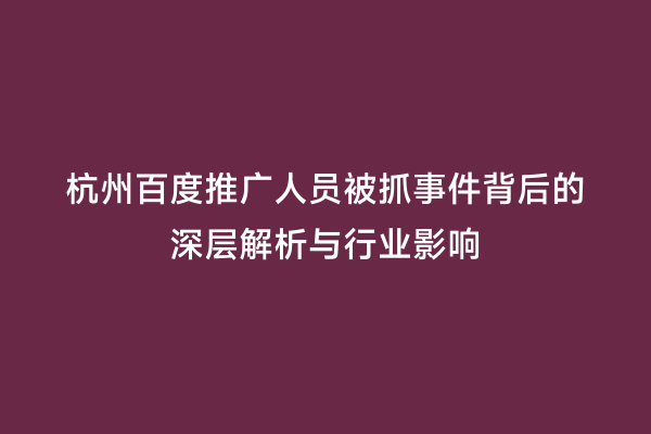 杭州百度推广人员被抓事件背后的深层解析与行业影响