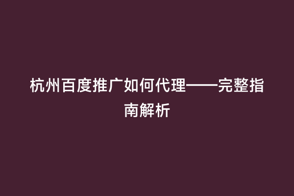 杭州百度推广如何代理——完整指南解析