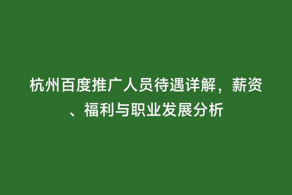 杭州百度推广人员待遇详解，薪资、福利与职业发展分析