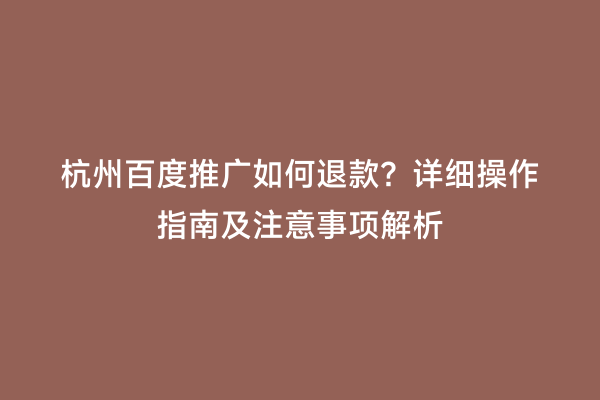 杭州百度推广如何退款？详细操作指南及注意事项解析