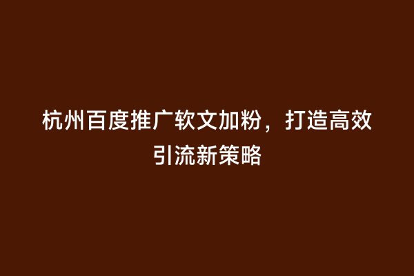 杭州百度推广软文加粉，打造高效引流新策略