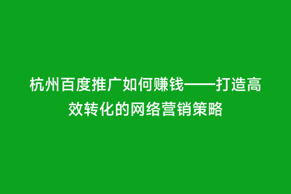 杭州百度推广如何赚钱——打造高效转化的网络营销策略
