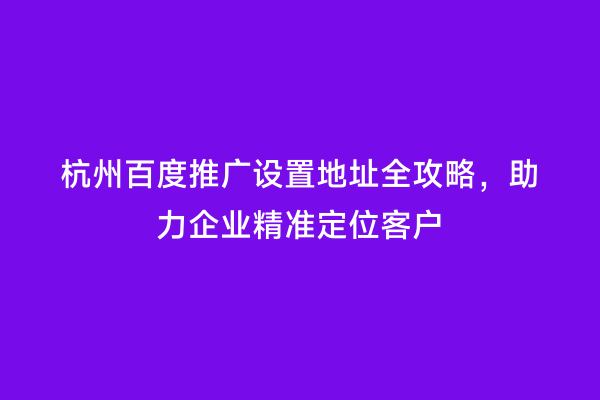 杭州百度推广设置地址全攻略，助力企业精准定位客户