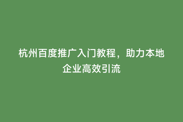 杭州百度推广入门教程，助力本地企业高效引流
