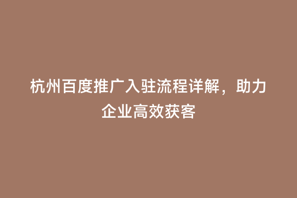 杭州百度推广入驻流程详解，助力企业高效获客