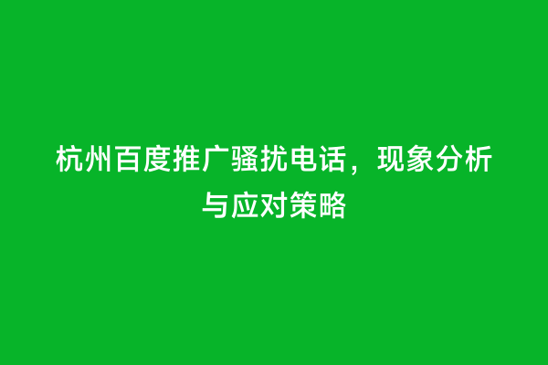 杭州百度推广骚扰电话，现象分析与应对策略