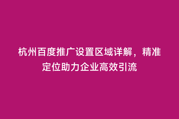 杭州百度推广设置区域详解，精准定位助力企业高效引流