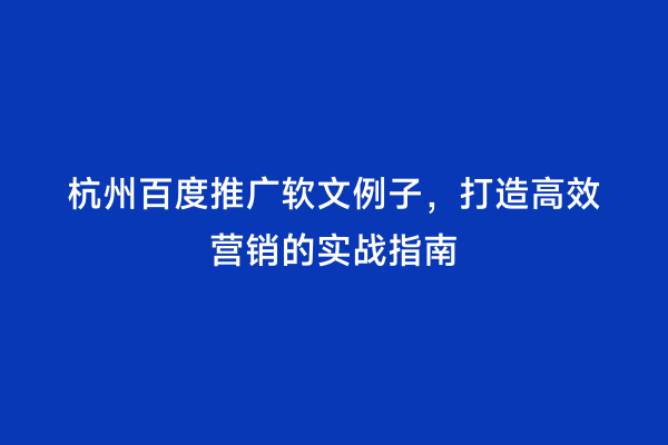 杭州百度推广软文例子，打造高效营销的实战指南