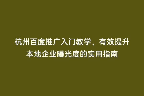 杭州百度推广入门教学，有效提升本地企业曝光度的实用指南