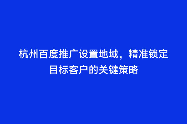 杭州百度推广设置地域，精准锁定目标客户的关键策略