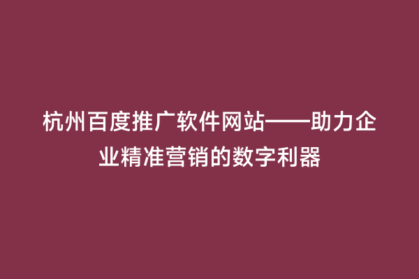 杭州百度推广软件网站——助力企业精准营销的数字利器