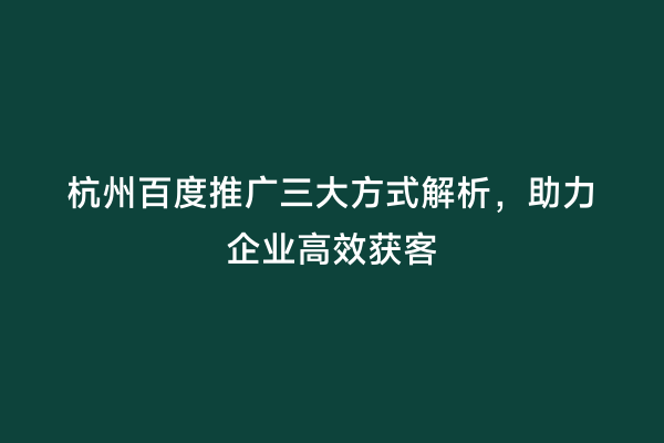 杭州百度推广三大方式解析，助力企业高效获客