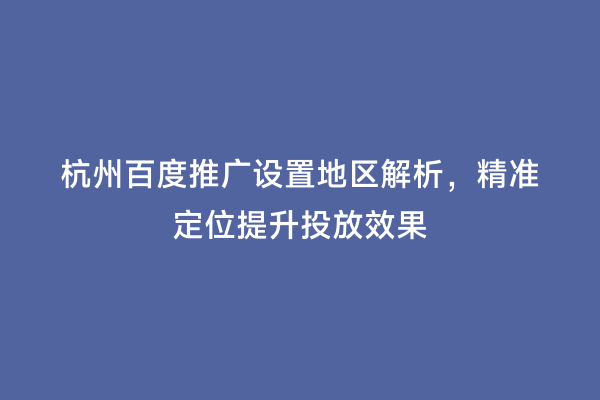 杭州百度推广设置地区解析，精准定位提升投放效果