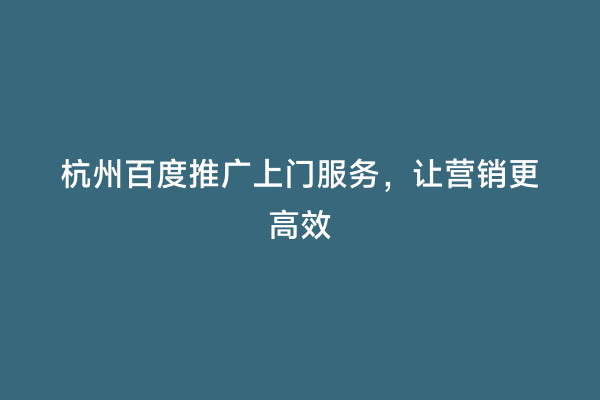 杭州百度推广上门服务，让营销更高效