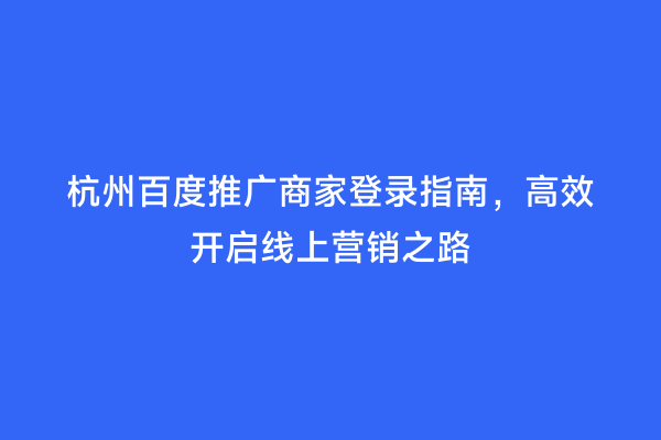杭州百度推广商家登录指南，高效开启线上营销之路