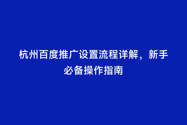 杭州百度推广设置流程详解，新手必备操作指南
