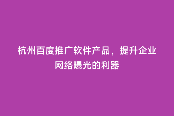 杭州百度推广软件产品，提升企业网络曝光的利器